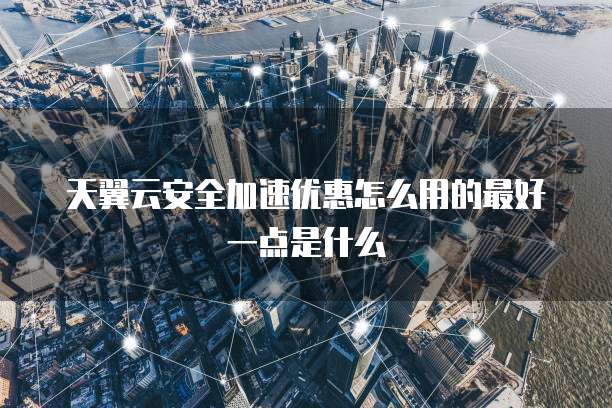 天翼云安全加速优惠怎么用的最好一点是什么