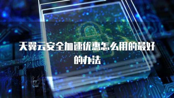 天翼云安全加速优惠怎么用的最好的办法