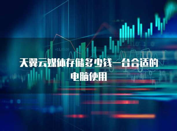 天翼云媒体存储多少钱一台合适的电脑使用