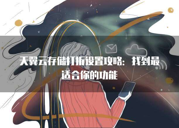 天翼云存储打折设置攻略:找到最适合你的功能