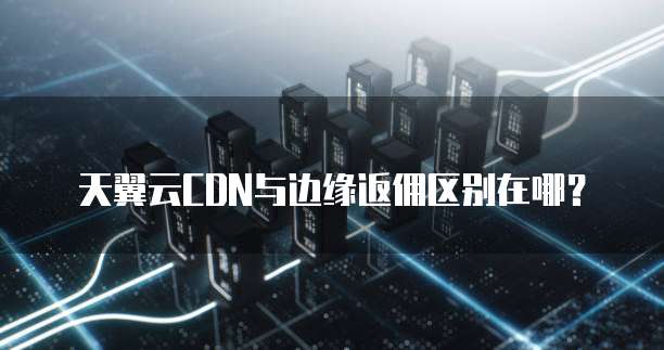 天翼云CDN与边缘返佣区别在哪?