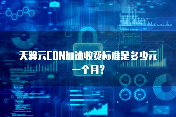 天翼云CDN加速收费标准是多少元一个月?