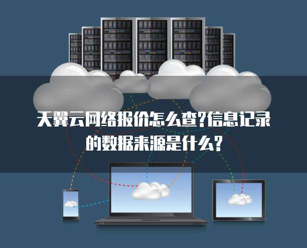 天翼云网络报价怎么查?信息记录的数据来源是什么?