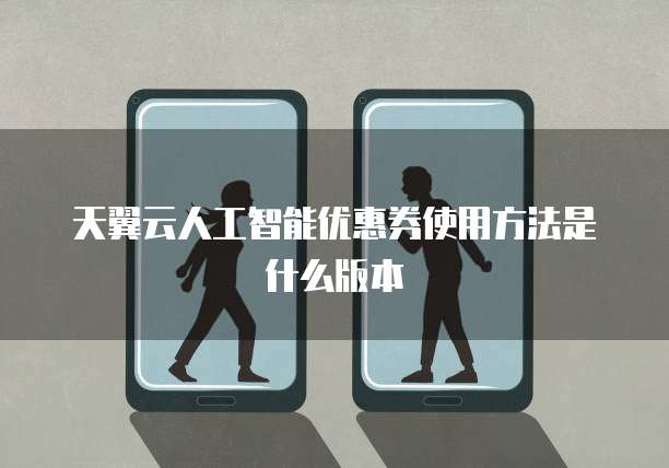 天翼云人工智能优惠券使用方法是什么版本