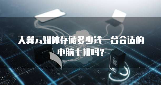 天翼云媒体存储多少钱一台合适的电脑主机吗?