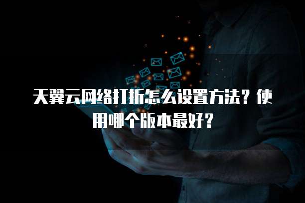 天翼云网络打折怎么设置方法?使用哪个版本最好?