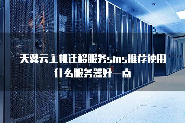 天翼云主机迁移服务sms推荐使用什么服务器好一点