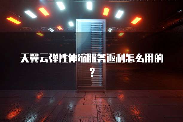 天翼云弹性伸缩服务返利怎么用的?