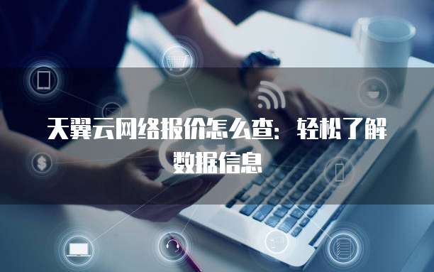 天翼云网络报价怎么查:轻松了解数据信息