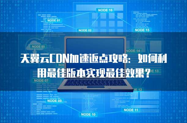 天翼云CDN加速返点攻略:如何利用最佳版本实现最佳效果?