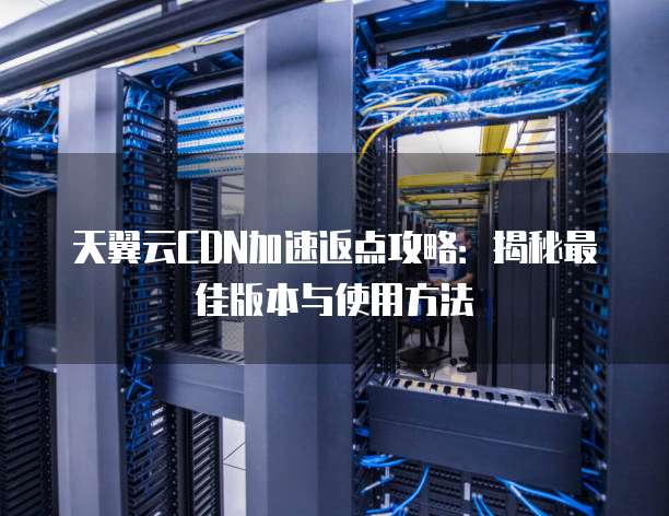 天翼云CDN加速返点攻略:揭秘最佳版本与使用方法