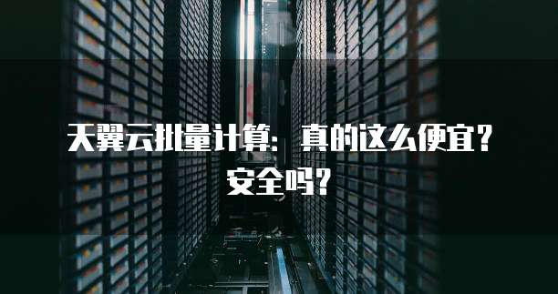 天翼云批量计算:真的这么便宜?安全吗?
