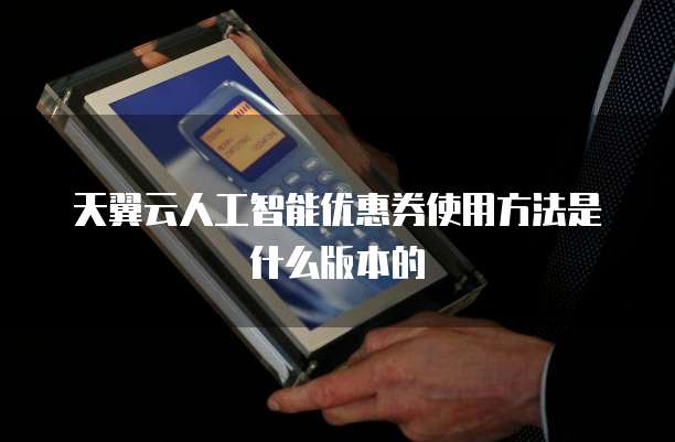 天翼云人工智能优惠券使用方法是什么版本的
