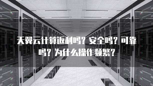 天翼云计算返利吗？安全吗？可靠吗？为什么操作频繁？