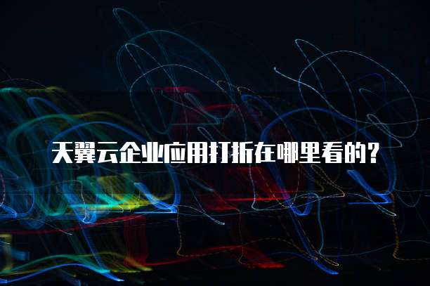 天翼云企业应用打折在哪里看的?