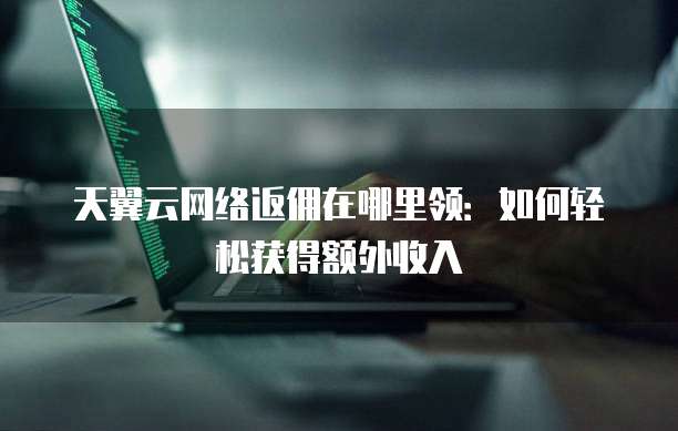 天翼云网络返佣在哪里领:如何轻松获得额外收入