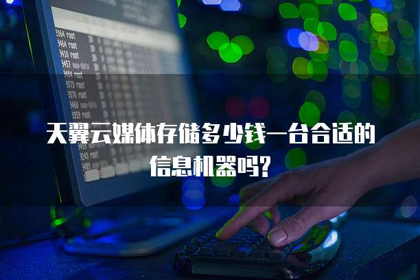 天翼云媒体存储多少钱一台合适的信息机器吗?