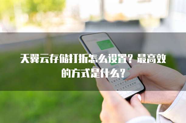 天翼云存储打折怎么设置?最高效的方式是什么?