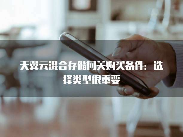 天翼云混合存储网关购买条件：选择类型很重要