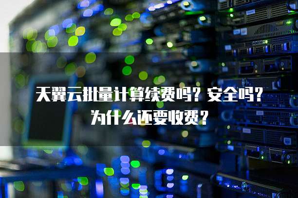 天翼云批量计算续费吗?安全吗?为什么还要收费?