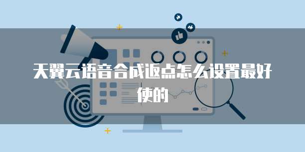 天翼云语音合成返点怎么设置最好使的