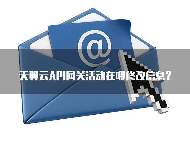 天翼云API网关活动在哪修改信息?