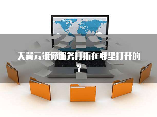 天翼云镜像服务打折在哪里打开的?