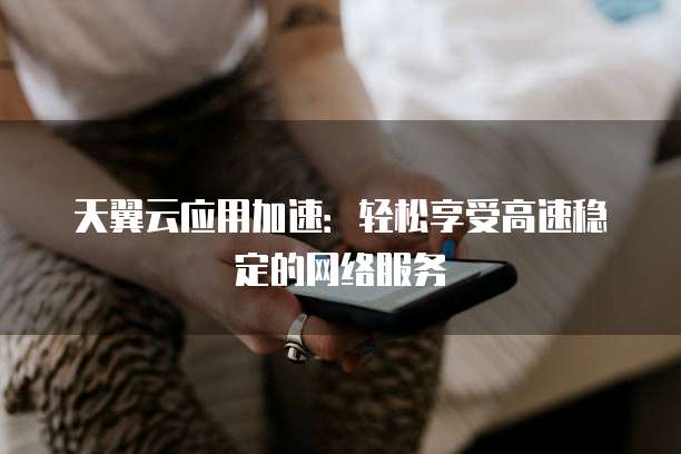 天翼云应用加速:轻松享受高速稳定的网络服务