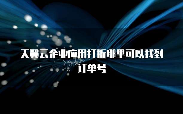 天翼云企业应用打折哪里可以找到订单号