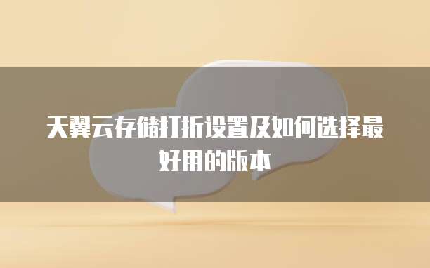 天翼云存储打折设置及如何选择最好用的版本