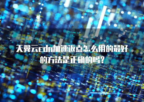 天翼云cdn加速返点怎么用的最好的方法是正确的吗?