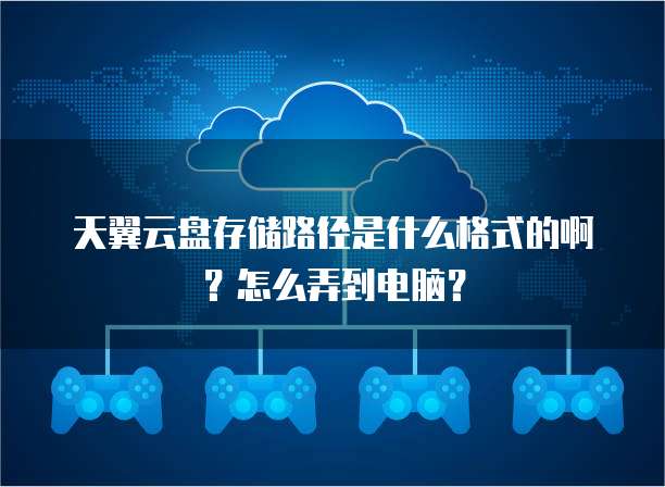 天翼云盘存储路径是什么格式的啊?怎么弄到电脑?