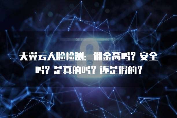 天翼云人脸检测:佣金高吗?安全吗?是真的吗?还是假的?