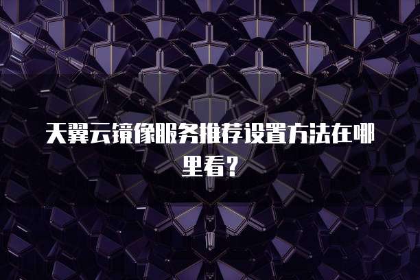 天翼云镜像服务推荐设置方法在哪里看?
