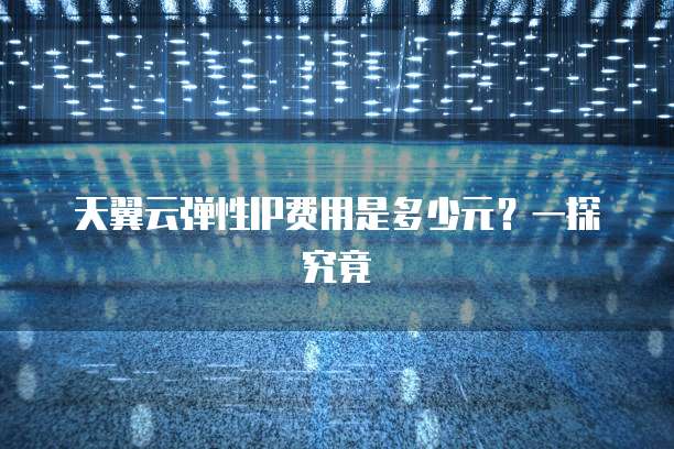 天翼云弹性IP费用是多少元?一探究竟