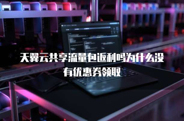 天翼云共享流量包返利吗为什么没有优惠券领取
