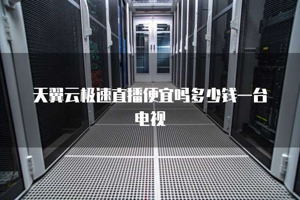 天翼云极速直播便宜吗多少钱一台电视