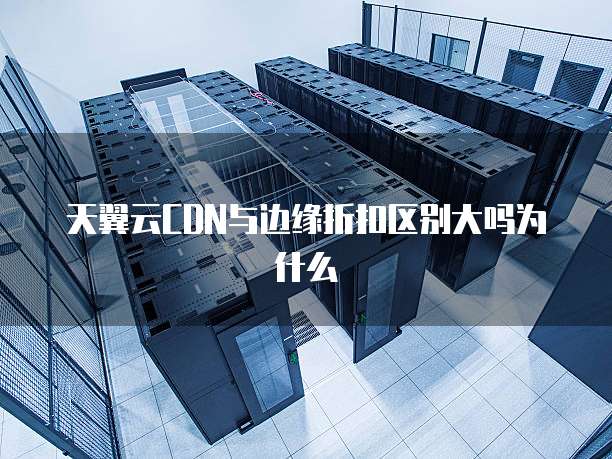 天翼云CDN与边缘折扣区别大吗为什么