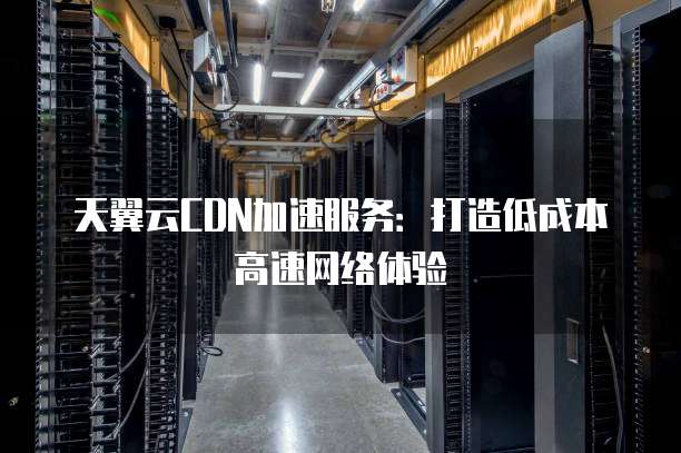 天翼云CDN加速服务:打造低成本高速网络体验