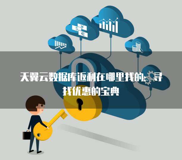 天翼云数据库返利在哪里找的:寻找优惠的宝典