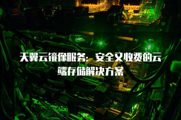 天翼云镜像服务:安全又收费的云端存储解决方案