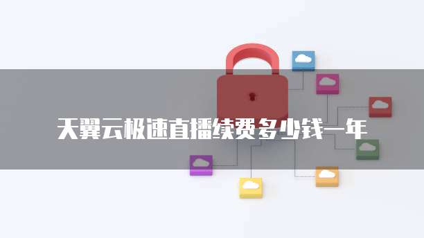 天翼云极速直播续费多少钱一年