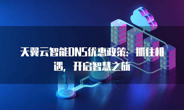 天翼云智能DNS优惠政策:抓住机遇,开启智慧之旅