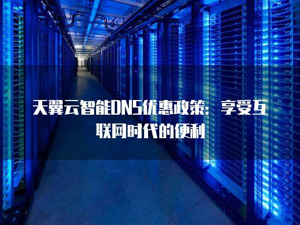 天翼云智能DNS优惠政策:享受互联网时代的便利