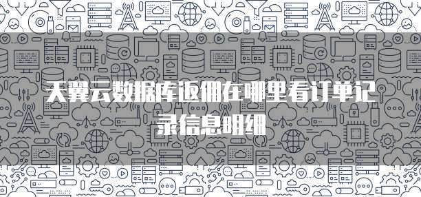 天翼云数据库返佣在哪里看订单记录信息明细