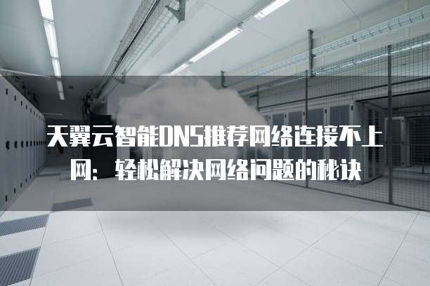 天翼云智能DNS推荐网络连接不上网:轻松解决网络问题的秘诀