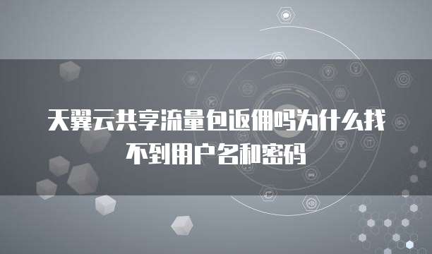 天翼云共享流量包返佣吗为什么找不到用户名和密码