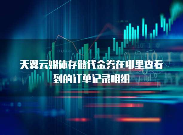 天翼云媒体存储代金券在哪里查看到的订单记录明细