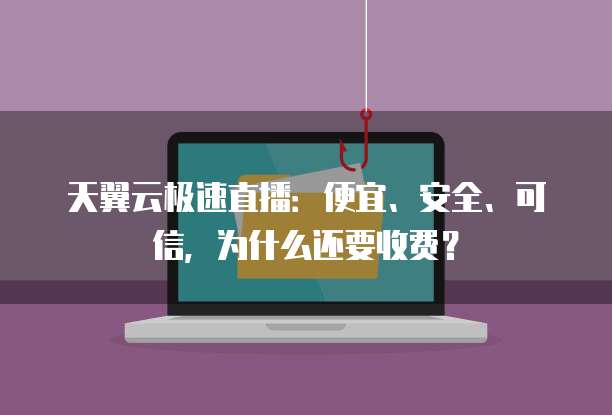 天翼云极速直播:便宜、安全、可信,为什么还要收费?