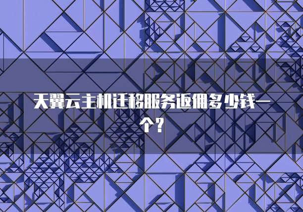 天翼云主机迁移服务返佣多少钱一个?